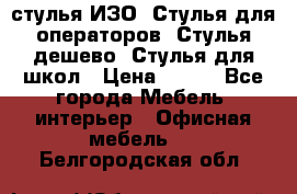 стулья ИЗО, Стулья для операторов, Стулья дешево, Стулья для школ › Цена ­ 450 - Все города Мебель, интерьер » Офисная мебель   . Белгородская обл.